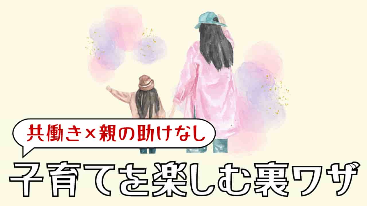 【共働き×親の助けなし】全部やらなくてOK！子育てが楽しくなる裏ワザ